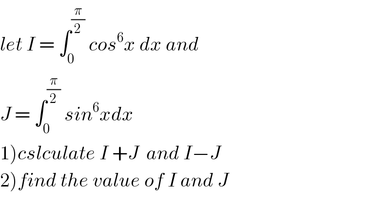 let I = ∫_0 ^(π/2)  cos^6 x dx and  J = ∫_0 ^(π/2)  sin^6 xdx  1)cslculate I +J  and I−J  2)find the value of I and J  