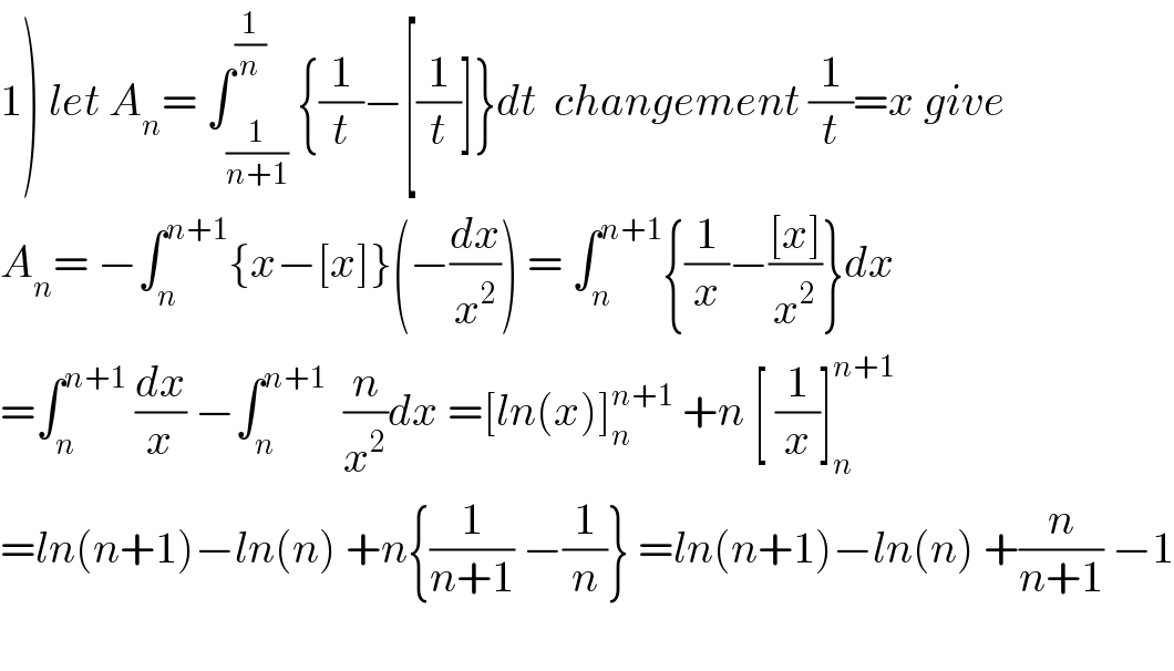 1) let A_n = ∫_(1/(n+1)) ^(1/n) {(1/t)−[(1/t)]}dt  changement (1/t)=x give  A_n = −∫_n ^(n+1) {x−[x]}(−(dx/x^2 )) = ∫_n ^(n+1) {(1/x)−(([x])/x^2 )}dx  =∫_n ^(n+1)  (dx/x) −∫_n ^(n+1)   (n/x^2 )dx =[ln(x)]_n ^(n+1)  +n [ (1/x)]_n ^(n+1)   =ln(n+1)−ln(n) +n{(1/(n+1)) −(1/n)} =ln(n+1)−ln(n) +(n/(n+1)) −1    