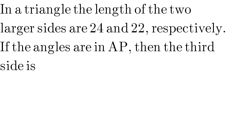 In a triangle the length of the two  larger sides are 24 and 22, respectively.  If the angles are in AP, then the third  side is  
