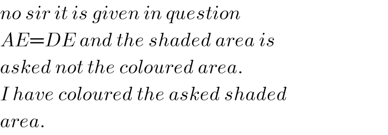 no sir it is given in question  AE=DE and the shaded area is  asked not the coloured area.  I have coloured the asked shaded  area.  