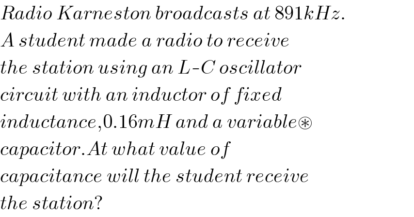 Radio Karneston broadcasts at 891kHz.  A student made a radio to receive  the station using an L-C oscillator  circuit with an inductor of fixed  inductance,0.16mH and a variable⊛  capacitor.At what value of  capacitance will the student receive  the station?  