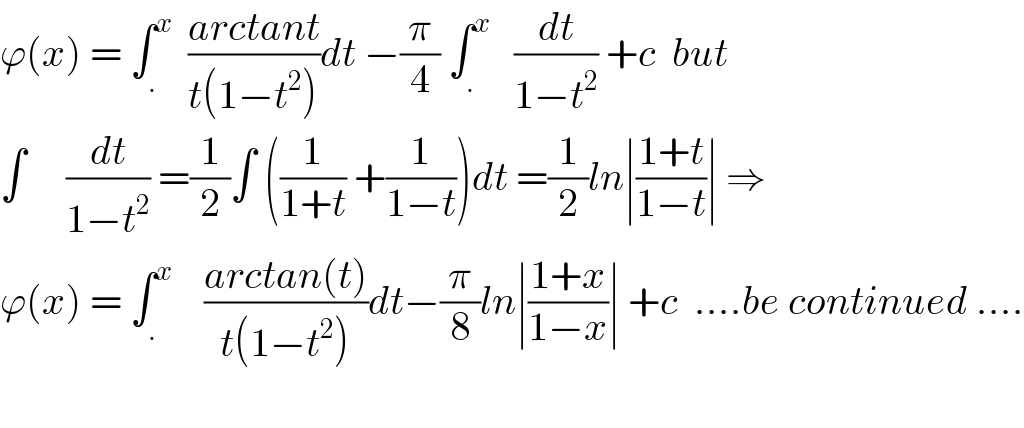 ϕ(x) = ∫_. ^x   ((arctant)/(t(1−t^2 )))dt −(π/4) ∫_. ^x    (dt/(1−t^2 )) +c  but  ∫     (dt/(1−t^2 )) =(1/2)∫ ((1/(1+t)) +(1/(1−t)))dt =(1/2)ln∣((1+t)/(1−t))∣ ⇒  ϕ(x) = ∫_. ^x     ((arctan(t))/(t(1−t^2 )))dt−(π/8)ln∣((1+x)/(1−x))∣ +c  ....be continued ....    