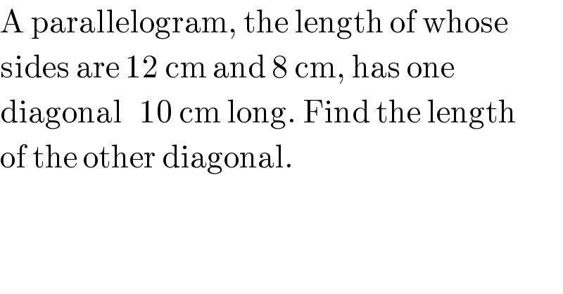 A parallelogram, the length of whose   sides are 12 cm and 8 cm, has one   diagonal   10 cm long. Find the length  of the other diagonal.  