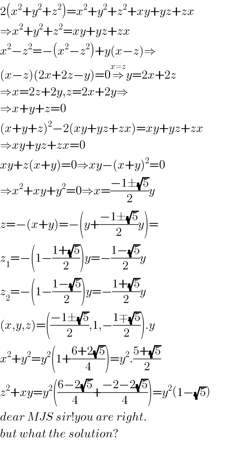 2(x^2 +y^2 +z^2 )=x^2 +y^2 +z^2 +xy+yz+zx  ⇒x^2 +y^2 +z^2 =xy+yz+zx  x^2 −z^2 =−(x^2 −z^2 )+y(x−z)⇒  (x−z)(2x+2z−y)=0⇒^(x≠z) y=2x+2z  ⇒x=2z+2y,z=2x+2y⇒  ⇒x+y+z=0  (x+y+z)^2 −2(xy+yz+zx)=xy+yz+zx  ⇒xy+yz+zx=0  xy+z(x+y)=0⇒xy−(x+y)^2 =0  ⇒x^2 +xy+y^2 =0⇒x=((−1±(√5))/2)y  z=−(x+y)=−(y+((−1±(√5))/2)y)=  z_1 =−(1−((1+(√5))/2))y=−((1−(√5))/2)y  z_2 =−(1−((1−(√5))/2))y=−((1+(√5))/2)y  (x,y,z)=(((−1±(√5))/2),1,−((1∓(√5))/2)).y  x^2 +y^2 =y^2 (1+((6+2(√5))/4))=y^2 .((5+(√5))/2)  z^2 +xy=y^2 (((6−2(√5))/4)+((−2−2(√5))/4))=y^2 (1−(√5))  dear MJS sir!you are right.  but what the solution?    
