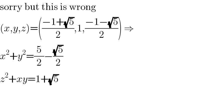 sorry but this is wrong  (x,y,z)=(((−1+(√5))/2),1,((−1−(√5))/2)) ⇒  x^2 +y^2 =(5/2)−((√5)/2)  z^2 +xy=1+(√5)  