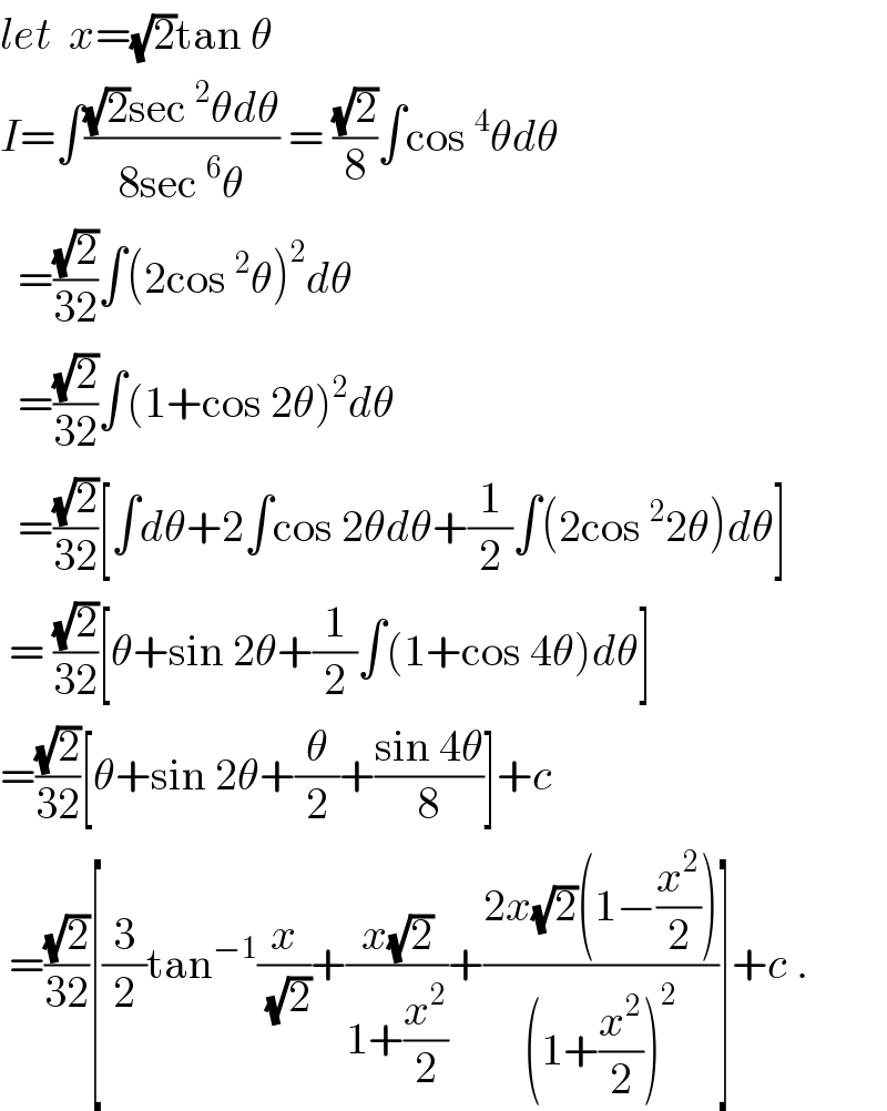 let  x=(√2)tan θ  I=∫(((√2)sec^2 θdθ)/(8sec^6 θ)) = ((√2)/8)∫cos^4 θdθ    =((√2)/(32))∫(2cos^2 θ)^2 dθ    =((√2)/(32))∫(1+cos 2θ)^2 dθ    =((√2)/(32))[∫dθ+2∫cos 2θdθ+(1/2)∫(2cos^2 2θ)dθ]   = ((√2)/(32))[θ+sin 2θ+(1/2)∫(1+cos 4θ)dθ]  =((√2)/(32))[θ+sin 2θ+(θ/2)+((sin 4θ)/8)]+c   =((√2)/(32))[(3/2)tan^(−1) (x/(√2))+((x(√2))/(1+(x^2 /2)))+((2x(√2)(1−(x^2 /2)))/((1+(x^2 /2))^2 ))]+c .  