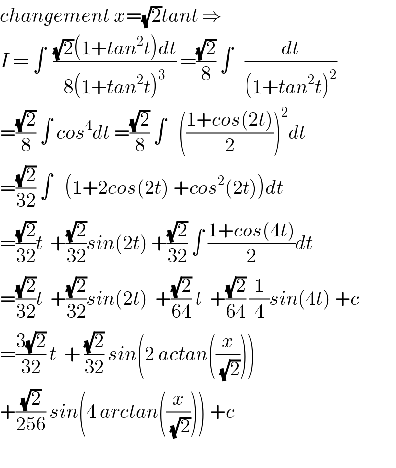 changement x=(√2)tant ⇒  I = ∫  (((√2)(1+tan^2 t)dt)/(8(1+tan^2 t)^3 )) =((√2)/8) ∫   (dt/((1+tan^2 t)^2 ))  =((√2)/8) ∫ cos^4 dt =((√2)/8) ∫   (((1+cos(2t))/2))^2 dt  =((√2)/(32)) ∫   (1+2cos(2t) +cos^2 (2t))dt  =((√2)/(32))t  +((√2)/(32))sin(2t) +((√2)/(32)) ∫ ((1+cos(4t))/2)dt  =((√2)/(32))t  +((√2)/(32))sin(2t)  +((√2)/(64)) t  +((√2)/(64)) (1/4)sin(4t) +c  =((3(√2))/(32)) t  + ((√2)/(32)) sin(2 actan((x/(√2))))   +((√2)/(256)) sin(4 arctan((x/(√2)))) +c      