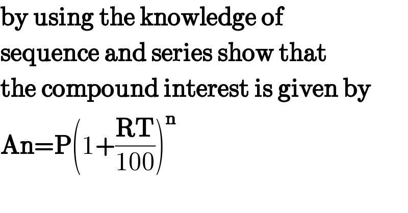 by using the knowledge of   sequence and series show that  the compound interest is given by  An=P(1+((RT)/(100)))^n   