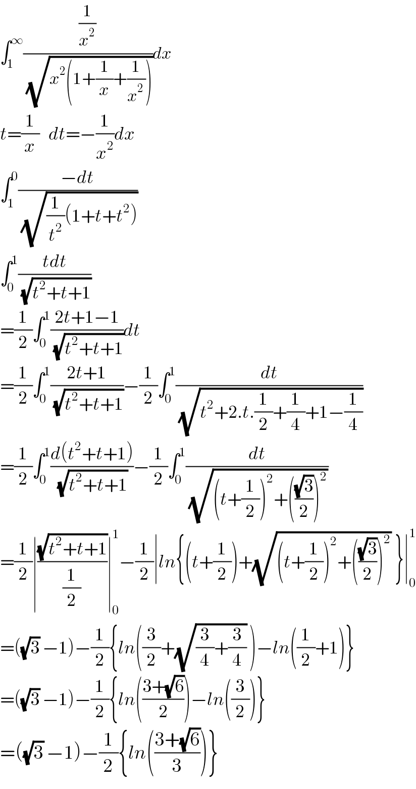 ∫_1 ^∞ ((1/x^2 )/(√(x^2 (1+(1/x)+(1/x^(2 ) )))))dx  t=(1/x)   dt=−(1/x^2 )dx  ∫_1 ^0 ((−dt)/(√((1/t^2 )(1+t+t^2 ))))  ∫_0 ^1 ((tdt)/(√(t^2 +t+1)))  =(1/2)∫_0 ^1 ((2t+1−1)/(√(t^2 +t+1)))dt  =(1/2)∫_0 ^1 ((2t+1)/(√(t^2 +t+1)))−(1/2)∫_0 ^1 (dt/(√(t^2 +2.t.(1/2)+(1/4)+1−(1/4))))  =(1/2)∫_0 ^1 ((d(t^2 +t+1))/(√(t^2 +t+1)))−(1/2)∫_0 ^1 (dt/(√((t+(1/2))^2 +(((√3)/2))^2 )))  =(1/2)∣((√(t^2 +t+1))/(1/2))∣_0 ^1 −(1/2)∣ln{(t+(1/2))+(√((t+(1/2))^2 +(((√3)/2))^2 )) }∣_0 ^1   =((√3) −1)−(1/2){ln((3/2)+(√((3/4)+(3/4))) )−ln((1/2)+1)}  =((√3) −1)−(1/2){ln(((3+(√6))/2))−ln((3/2))}  =((√3) −1)−(1/2){ln(((3+(√6))/3))}  