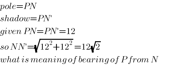 pole=PN  shadow=PN′  given PN=PN′=12  so NN′=(√(12^2 +12^2 )) =12(√2)   what is meaning of bearing of P from N  