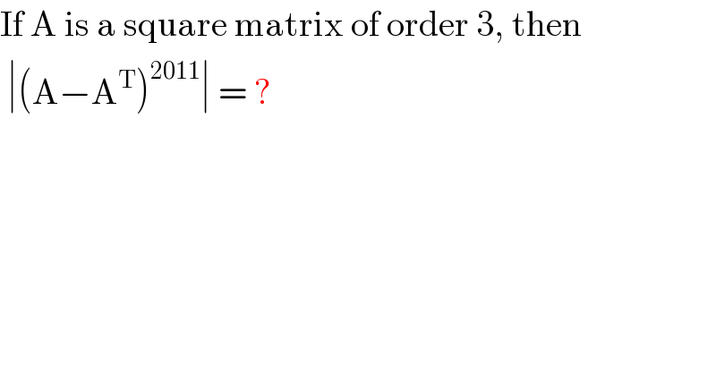 If A is a square matrix of order 3, then   ∣(A−A^T )^(2011) ∣ = ?  