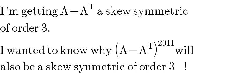 I ′m getting A−A^T  a skew symmetric   of order 3.  I wanted to know why (A−A^T )^(2011) will  also be a skew synmetric of order 3    !  
