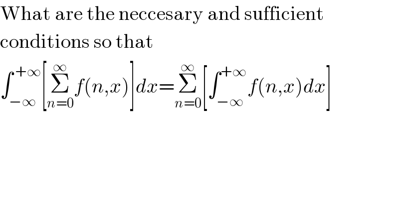 What are the neccesary and sufficient  conditions so that  ∫_(−∞) ^( +∞) [Σ_(n=0) ^∞ f(n,x)]dx=Σ_(n=0) ^∞ [∫_(−∞) ^(+∞) f(n,x)dx]  