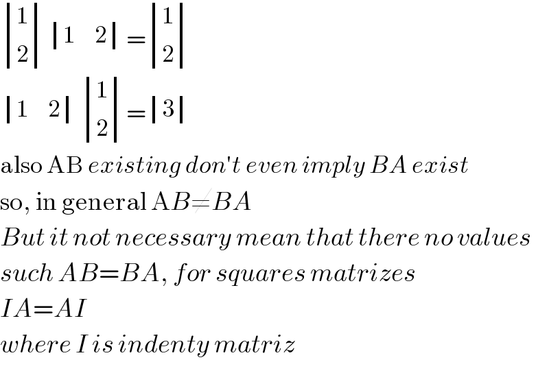  determinant ((1),(2)) determinant ((1,2))= determinant ((1),(2))   determinant ((1,2)) determinant ((1),(2))= determinant ((3))  also AB existing don′t even imply BA exist  so, in general AB≠BA  But it not necessary mean that there no values  such AB=BA, for squares matrizes  IA=AI  where I is indenty matriz  