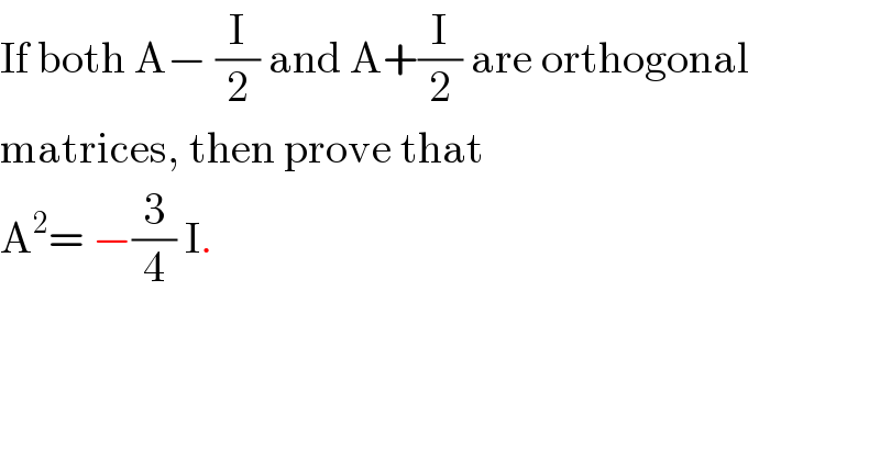 If both A− (I/2) and A+(I/2) are orthogonal  matrices, then prove that   A^2 = −(3/4) I.  