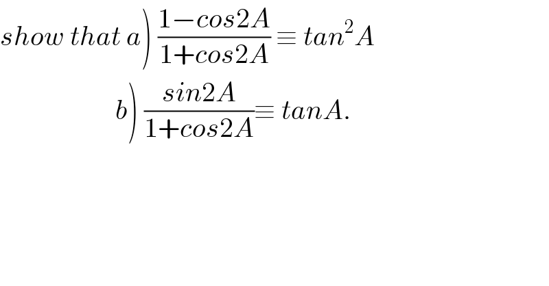 show that a) ((1−cos2A)/(1+cos2A)) ≡ tan^2 A                       b) ((sin2A)/(1+cos2A))≡ tanA.  