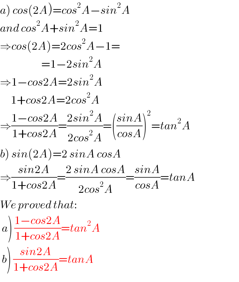 a) cos(2A)=cos^2 A−sin^2 A  and cos^2 A+sin^2 A=1  ⇒cos(2A)=2cos^2 A−1=                         =1−2sin^2 A  ⇒1−cos2A=2sin^2 A        1+cos2A=2cos^2 A  ⇒((1−cos2A)/(1+cos2A))=((2sin^2 A)/(2cos^2 A))=(((sinA)/(cosA)))^2 =tan^2 A  b) sin(2A)=2 sinA cosA  ⇒((sin2A)/(1+cos2A))=((2 sinA cosA)/(2cos^2 A))=((sinA)/(cosA))=tanA  We proved that:   a) ((1−cos2A)/(1+cos2A))=tan^2 A   b) ((sin2A)/(1+cos2A))=tanA  