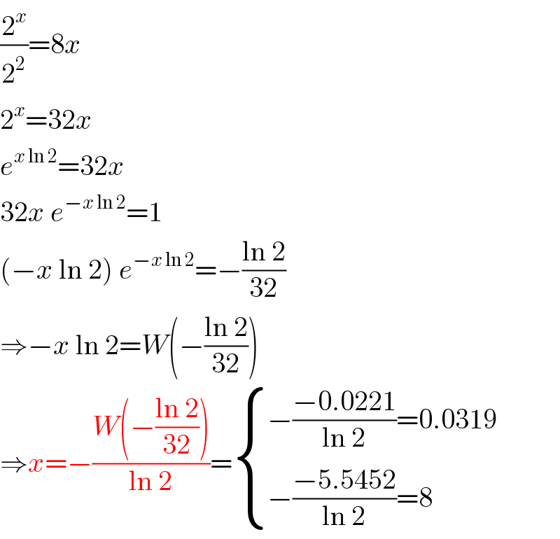(2^x /2^2 )=8x  2^x =32x  e^(x ln 2) =32x  32x e^(−x ln 2) =1  (−x ln 2) e^(−x ln 2) =−((ln 2)/(32))  ⇒−x ln 2=W(−((ln 2)/(32)))  ⇒x=−((W(−((ln 2)/(32))))/(ln 2))= { ((−((−0.0221)/(ln 2))=0.0319)),((−((−5.5452)/(ln 2))=8)) :}  