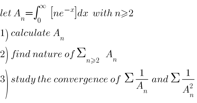 let A_n =∫_0 ^∞   [ne^(−x) ]dx  with n≥2  1) calculate A_n   2) find nature of Σ_(n≥2)    A_n   3) study the convergence of  Σ (1/A_n )  and Σ (1/A_n ^2 )  