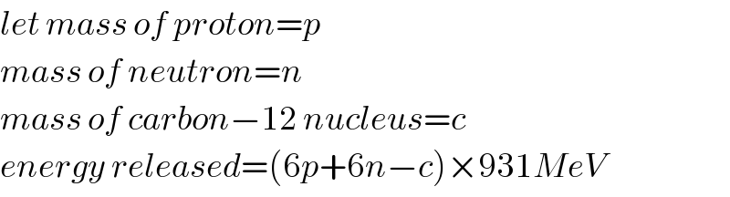 let mass of proton=p  mass of neutron=n  mass of carbon−12 nucleus=c  energy released=(6p+6n−c)×931MeV  