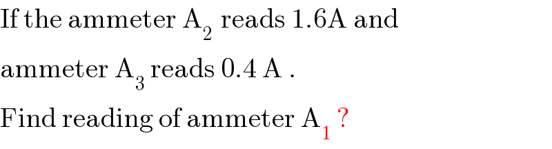If the ammeter A_(2 )  reads 1.6A and  ammeter A_3  reads 0.4 A .  Find reading of ammeter A_1  ?  