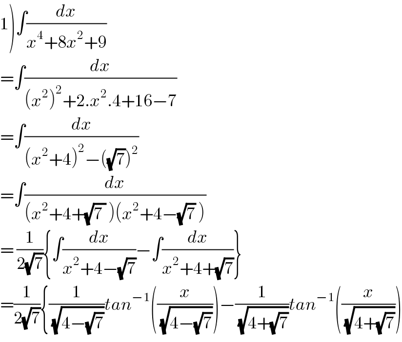 1)∫(dx/(x^4 +8x^2 +9))  =∫(dx/((x^2 )^2 +2.x^2 .4+16−7))  =∫(dx/((x^2 +4)^2 −((√7))^2 ))  =∫(dx/((x^2 +4+(√(7 )) )(x^2 +4−(√7) )))   = (1/(2(√7))){∫(dx/(x^2 +4−(√7)))−∫(dx/(x^2 +4+(√7)))}  =(1/(2(√7))){(1/(√(4−(√7))))tan^(−1) ((x/(√(4−(√7)))))−(1/(√(4+(√7))))tan^(−1) ((x/(√(4+(√7)))))  