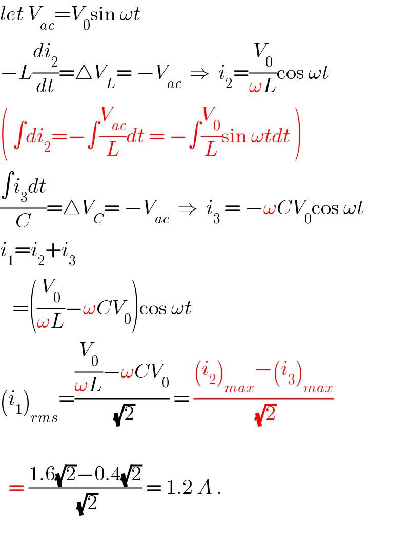 let V_(ac) =V_0 sin ωt  −L(di_2 /dt)=△V_L = −V_(ac)   ⇒  i_2 =(V_0 /(ωL))cos ωt  ( ∫di_2 =−∫(V_(ac) /L)dt = −∫(V_0 /L)sin ωtdt )  ((∫i_3 dt)/C)=△V_C = −V_(ac)   ⇒  i_3  = −ωCV_0 cos ωt  i_1 =i_2 +i_3      =((V_0 /(ωL))−ωCV_0 )cos ωt  (i_1 )_(rms) =(((V_0 /(ωL))−ωCV_0 )/(√2)) = (((i_2 )_(max) −(i_3 )_(max) )/(√2))          = ((1.6(√2)−0.4(√2))/(√2)) = 1.2 A .     