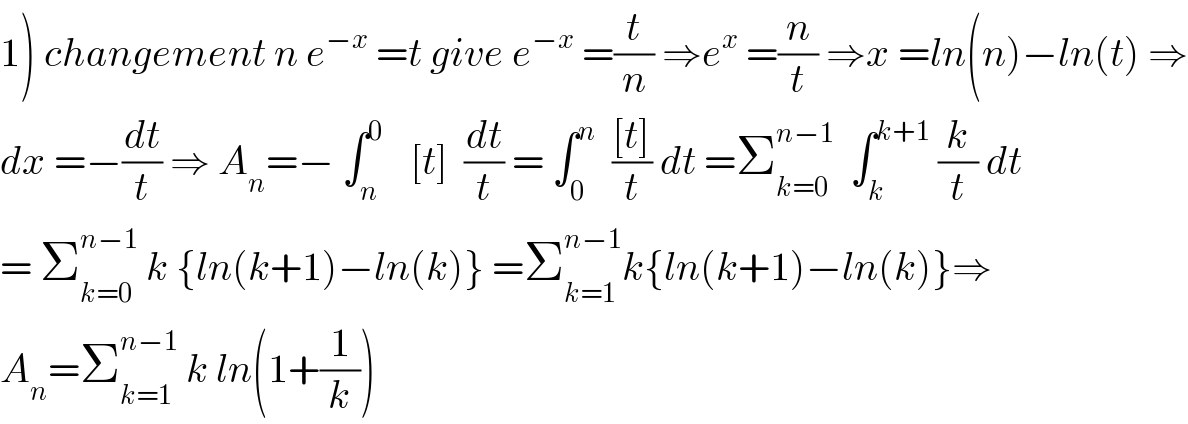 1) changement n e^(−x)  =t give e^(−x)  =(t/n) ⇒e^x  =(n/t) ⇒x =ln(n)−ln(t) ⇒  dx =−(dt/t) ⇒ A_n =− ∫_n ^0    [t]  (dt/t) = ∫_0 ^n   (([t])/t) dt =Σ_(k=0) ^(n−1)   ∫_k ^(k+1)  (k/t) dt  = Σ_(k=0) ^(n−1)  k {ln(k+1)−ln(k)} =Σ_(k=1) ^(n−1) k{ln(k+1)−ln(k)}⇒  A_n =Σ_(k=1) ^(n−1)  k ln(1+(1/k))  