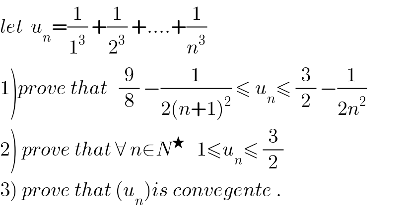 let  u_n =(1/1^3 ) +(1/2^3 ) +....+(1/n^3 )  1)prove that   (9/8) −(1/(2(n+1)^2 )) ≤ u_n ≤ (3/2) −(1/(2n^2 ))  2) prove that ∀ n∈N^★    1≤u_n ≤ (3/2)  3) prove that (u_n )is convegente .  
