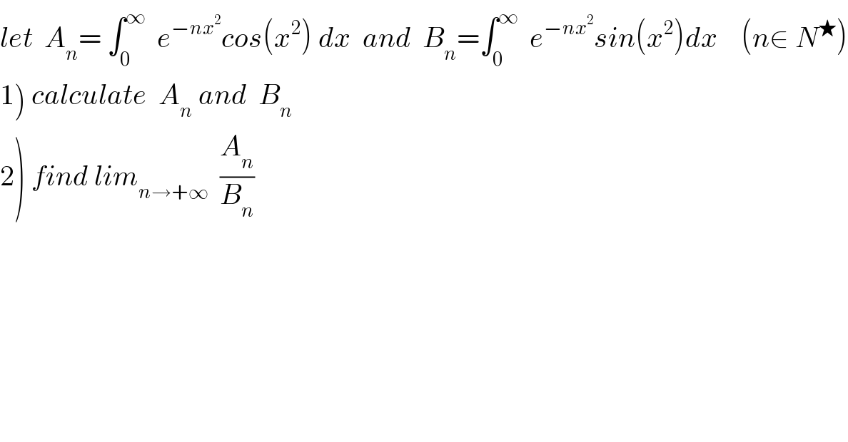 let  A_n = ∫_0 ^∞   e^(−nx^2 ) cos(x^2 ) dx  and  B_n =∫_0 ^∞   e^(−nx^2 ) sin(x^2 )dx    (n∈ N^★ )  1) calculate  A_n  and  B_n   2) find lim_(n→+∞)   (A_n /B_n )  