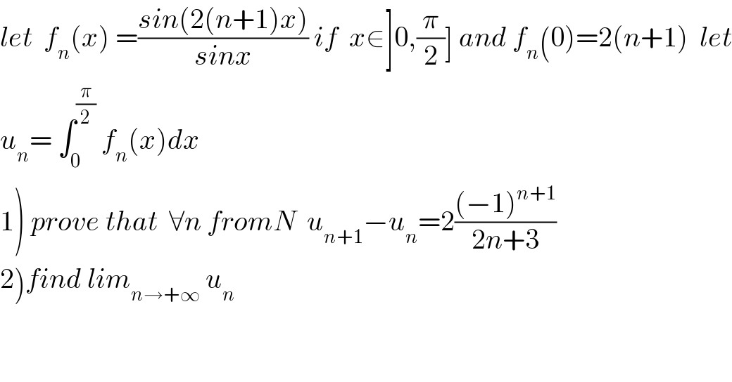 let  f_n (x) =((sin(2(n+1)x))/(sinx)) if  x∈]0,(π/2)] and f_n (0)=2(n+1)  let  u_n = ∫_0 ^(π/2)  f_n (x)dx  1) prove that  ∀n fromN  u_(n+1) −u_n =2(((−1)^(n+1) )/(2n+3))  2)find lim_(n→+∞)  u_n   