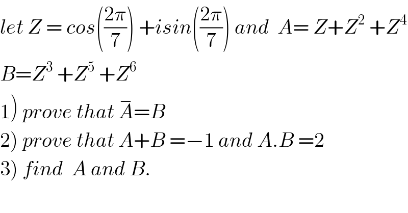let Z = cos(((2π)/7)) +isin(((2π)/7)) and  A= Z+Z^2  +Z^4   B=Z^3  +Z^5  +Z^6   1) prove that A^− =B  2) prove that A+B =−1 and A.B =2  3) find  A and B.    