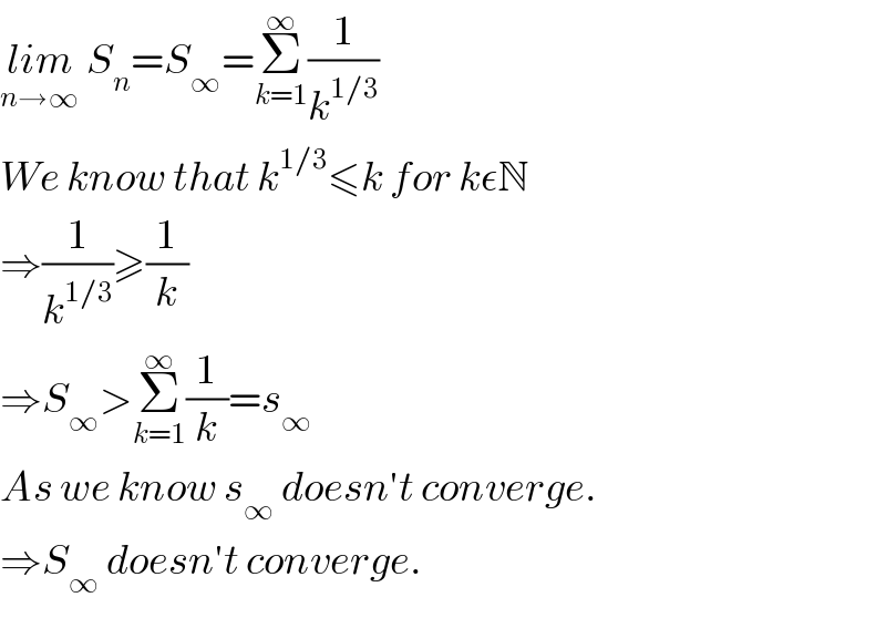 lim_(n→∞)  S_n =S_∞ =Σ_(k=1) ^∞ (1/k^(1/3) )  We know that k^(1/3) ≤k for kεN  ⇒(1/k^(1/3) )≥(1/k)  ⇒S_∞ >Σ_(k=1) ^∞ (1/k)=s_∞   As we know s_∞  doesn′t converge.  ⇒S_∞  doesn′t converge.  