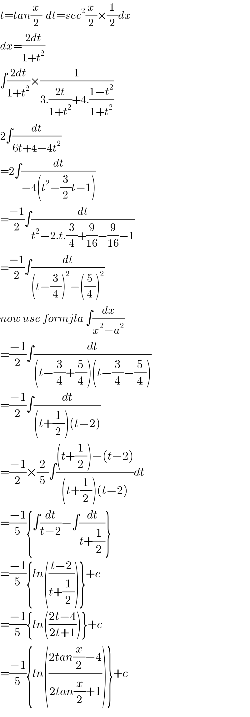 t=tan(x/2)  dt=sec^2 (x/2)×(1/2)dx  dx=((2dt)/(1+t^2 ))  ∫((2dt)/(1+t^2 ))×(1/(3.((2t)/(1+t^2 ))+4.((1−t^2 )/(1+t^2 ))))  2∫(dt/(6t+4−4t^2 ))  =2∫(dt/(−4(t^2 −(3/2)t−1)))  =((−1)/2)∫(dt/(t^2 −2.t.(3/4)+(9/(16))−(9/(16))−1))  =((−1)/2)∫(dt/((t−(3/4))^2 −((5/4))^2 ))  now use formjla ∫(dx/(x^2 −a^2 ))  =((−1)/2)∫(dt/((t−(3/4)+(5/4))(t−(3/4)−(5/4))))  =((−1)/2)∫(dt/((t+(1/2))(t−2)))  =((−1)/2)×(2/5)∫(((t+(1/2))−(t−2))/((t+(1/2))(t−2)))dt  =((−1)/5){∫(dt/(t−2))−∫(dt/(t+(1/2)))}  =((−1)/5){ln(((t−2)/(t+(1/2))))}+c  =((−1)/5){ln(((2t−4)/(2t+1)))}+c  =((−1)/5){ln(((2tan(x/2)−4)/(2tan(x/2)+1)))}+c  