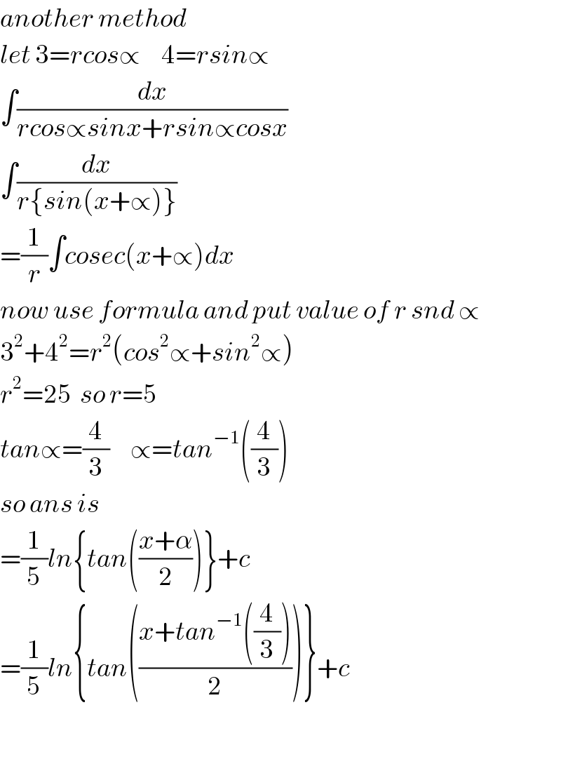 another method  let 3=rcos∝     4=rsin∝  ∫(dx/(rcos∝sinx+rsin∝cosx))  ∫(dx/(r{sin(x+∝)}))  =(1/r)∫cosec(x+∝)dx  now use formula and put value of r snd ∝  3^2 +4^2 =r^2 (cos^2 ∝+sin^2 ∝)  r^2 =25  so r=5  tan∝=(4/3)     ∝=tan^(−1) ((4/3))  so ans is   =(1/5)ln{tan(((x+α)/2))}+c  =(1/5)ln{tan(((x+tan^(−1) ((4/3)))/2))}+c    