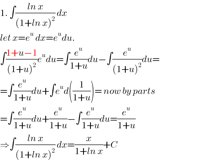 1. ∫((ln x)/((1+ln x)^2 )) dx  let x=e^u  dx=e^u du.  ∫((1+u−1)/((1+u)^2 ))e^u du=∫(e^u /(1+u))du−∫(e^u /((1+u)^2 ))du=  =∫(e^u /(1+u))du+∫e^u d((1/(1+u)))= now by parts  =∫(e^u /(1+u))du+(e^u /(1+u))−∫(e^u /(1+u))du=(e^u /(1+u))  ⇒∫((ln x)/((1+ln x)^2 )) dx=(x/(1+ln x))+C  