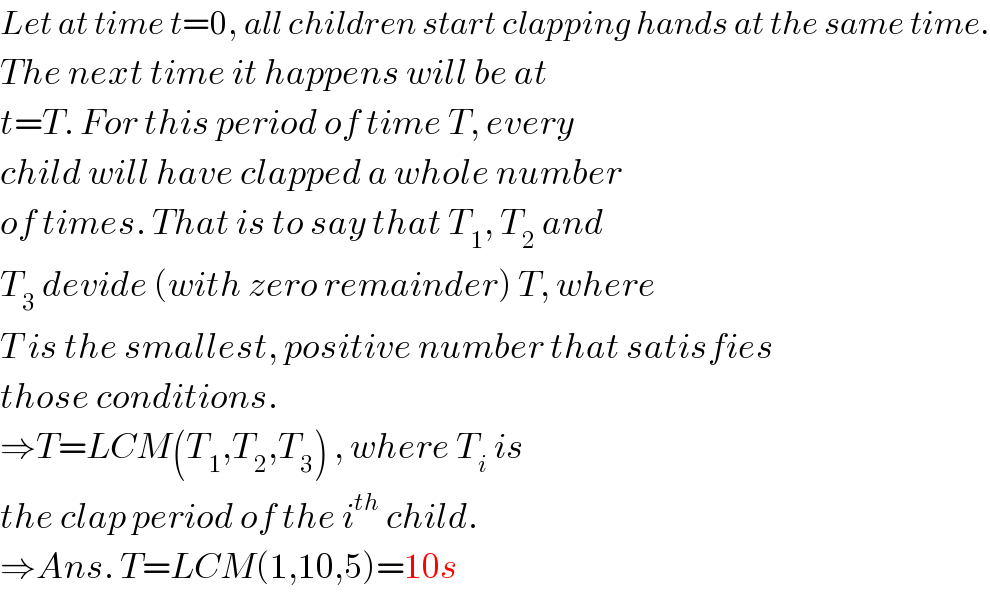Let at time t=0, all children start clapping hands at the same time.  The next time it happens will be at   t=T. For this period of time T, every  child will have clapped a whole number  of times. That is to say that T_1 , T_2  and  T_3  devide (with zero remainder) T, where  T is the smallest, positive number that satisfies  those conditions.  ⇒T=LCM(T_1 ,T_2 ,T_3 ) , where T_i  is  the clap period of the i^(th)  child.  ⇒Ans. T=LCM(1,10,5)=10s  