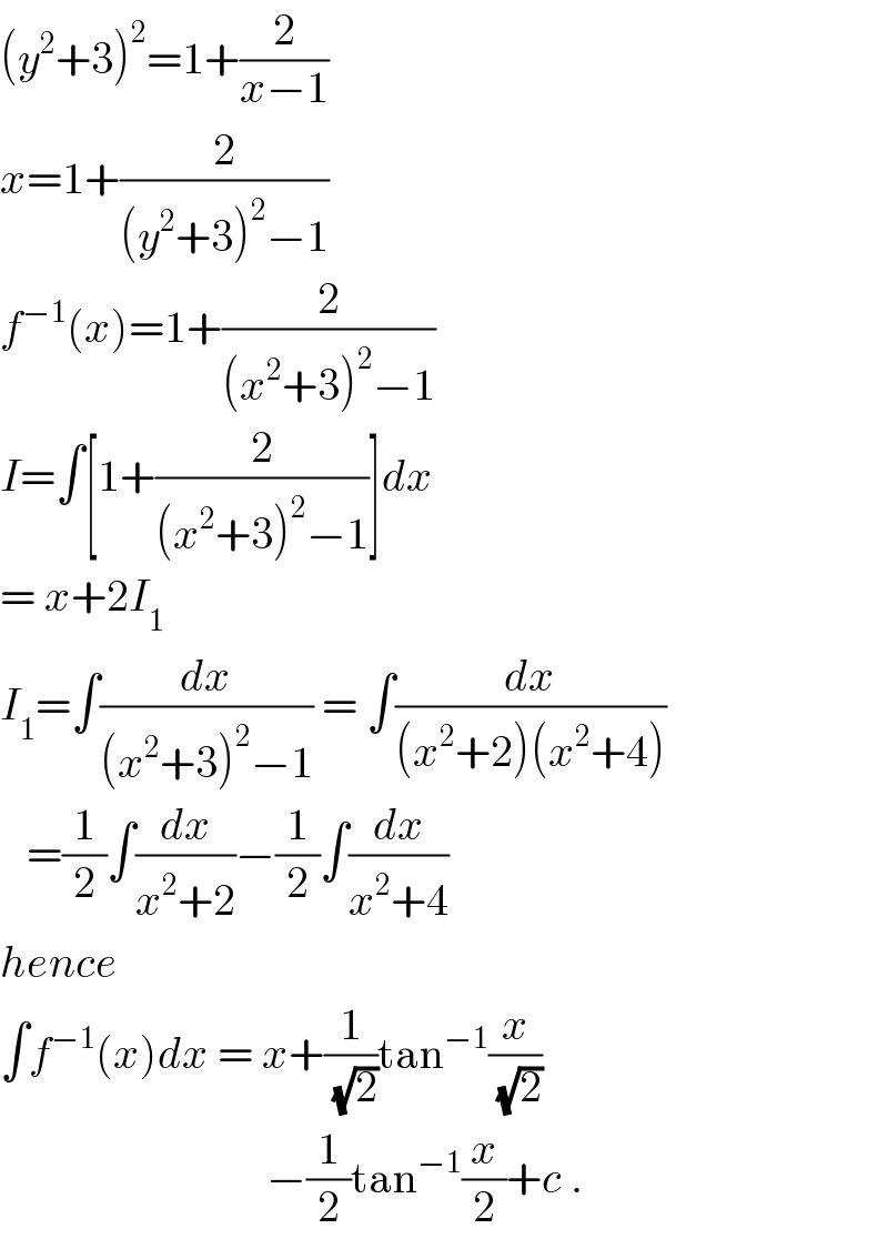 (y^2 +3)^2 =1+(2/(x−1))  x=1+(2/((y^2 +3)^2 −1))  f^(−1) (x)=1+(2/((x^2 +3)^2 −1))  I=∫[1+(2/((x^2 +3)^2 −1))]dx  = x+2I_1   I_1 =∫(dx/((x^2 +3)^2 −1)) = ∫(dx/((x^2 +2)(x^2 +4)))     =(1/2)∫(dx/(x^2 +2))−(1/2)∫(dx/(x^2 +4))  hence  ∫f^(−1) (x)dx = x+(1/(√2))tan^(−1) (x/(√2))                                −(1/2)tan^(−1) (x/2)+c .  