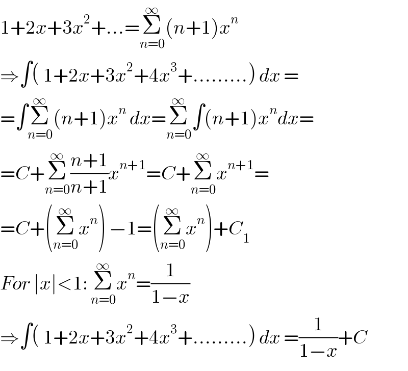 1+2x+3x^2 +...=Σ_(n=0) ^∞ (n+1)x^n   ⇒∫( 1+2x+3x^2 +4x^3 +.........) dx =  =∫Σ_(n=0) ^∞ (n+1)x^n  dx=Σ_(n=0) ^∞ ∫(n+1)x^n dx=  =C+Σ_(n=0) ^∞ ((n+1)/(n+1))x^(n+1) =C+Σ_(n=0) ^∞ x^(n+1) =  =C+(Σ_(n=0) ^∞ x^n ) −1=(Σ_(n=0) ^∞ x^n )+C_1   For ∣x∣<1: Σ_(n=0) ^∞ x^n =(1/(1−x))  ⇒∫( 1+2x+3x^2 +4x^3 +.........) dx =(1/(1−x))+C  