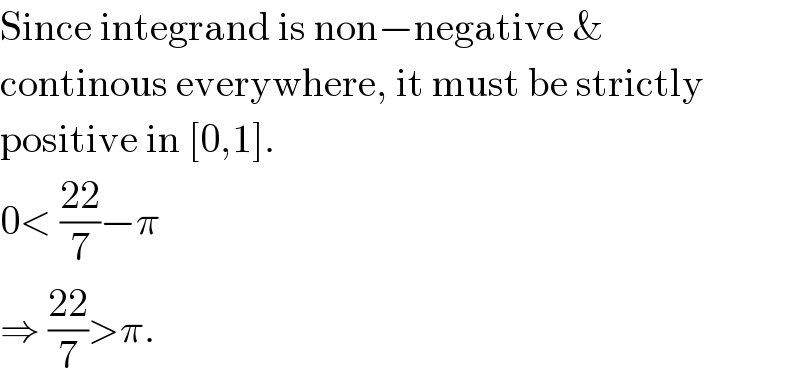Since integrand is non−negative &  continous everywhere, it must be strictly  positive in [0,1].  0< ((22)/7)−π   ⇒ ((22)/7)>π.  