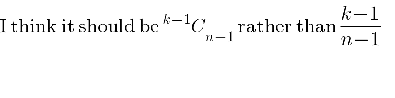 I think it should be^(k−1) C_(n−1)  rather than ((k−1)/(n−1))  
