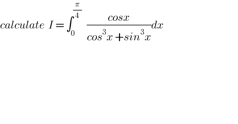 calculate  I = ∫_0 ^(π/4)    ((cosx)/(cos^3 x +sin^3 x))dx  