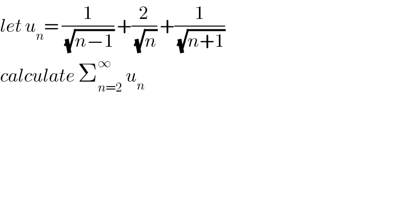 let u_n = (1/(√(n−1))) +(2/(√n)) +(1/(√(n+1)))  calculate Σ_(n=2) ^∞  u_n   
