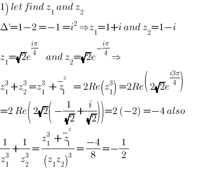 1) let find z_1  and z_2   Δ^′ =1−2 =−1 =i^2  ⇒z_1 =1+i and z_2 =1−i  z_1 =(√2)e^((iπ)/4)     and z_2 =(√2)e^(−((iπ)/4))  ⇒  z_1 ^3  +z_2 ^3  =z_1 ^3   +z_1 ^−^3    = 2Re(z_1 ^3 ) =2Re( 2(√2)e^((i3π)/4) )  =2 Re( 2(√2)( −(1/(√2)) +(i/(√2))))=2 (−2) =−4 also  (1/z_1 ^3 ) +(1/z_2 ^3 ) = ((z_1 ^3   +z_1 ^−^3  )/((z_1 z_2 )^3 )) = ((−4)/8) =−(1/2)  