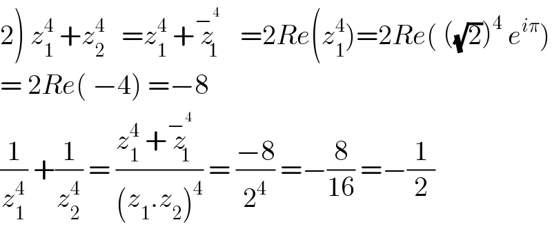2) z_1 ^4  +z_2 ^4    =z_1 ^4  +z_1 ^−^4    =2Re(z_1 ^4 )=2Re( ((√2))^4  e^(iπ) )  = 2Re( −4) =−8  (1/z_1 ^4 ) +(1/z_2 ^4 ) = ((z_1 ^4  +z_1 ^−^4  )/((z_1 .z_2 )^4 )) = ((−8)/2^4 ) =−(8/(16)) =−(1/2)  