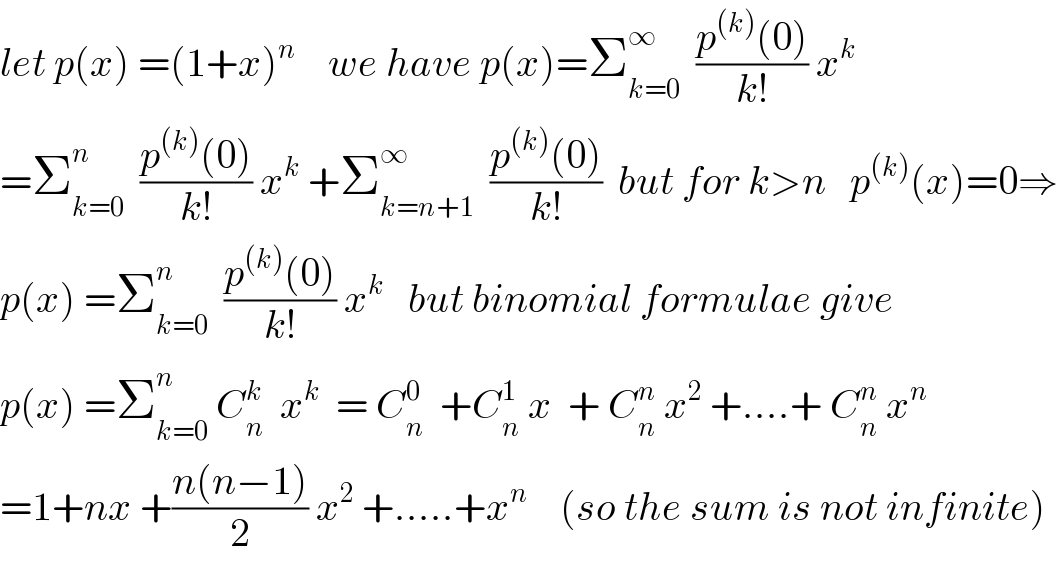 let p(x) =(1+x)^n     we have p(x)=Σ_(k=0) ^∞   ((p^((k)) (0))/(k!)) x^k   =Σ_(k=0) ^n   ((p^((k)) (0))/(k!)) x^k  +Σ_(k=n+1) ^∞   ((p^((k)) (0))/(k!))  but for k>n   p^((k)) (x)=0⇒  p(x) =Σ_(k=0) ^n   ((p^((k)) (0))/(k!)) x^k    but binomial formulae give  p(x) =Σ_(k=0) ^n  C_n ^k   x^k   = C_n ^0   +C_n ^1  x  + C_n ^n  x^2  +....+ C_n ^n  x^n   =1+nx +((n(n−1))/2) x^2  +.....+x^n     (so the sum is not infinite)  