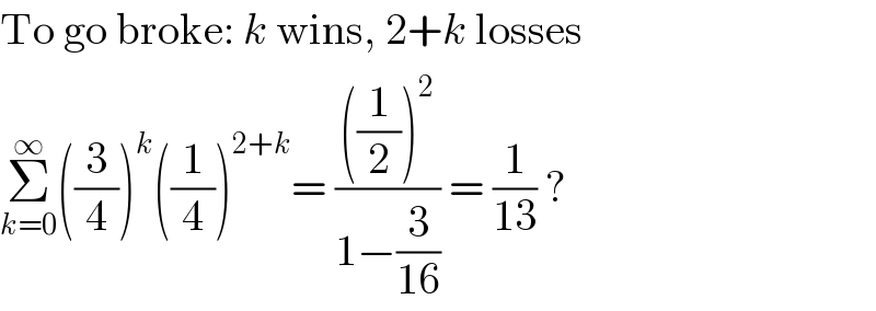 To go broke: k wins, 2+k losses  Σ_(k=0) ^∞ ((3/4))^k ((1/4))^(2+k) = ((((1/2))^2 )/(1−(3/(16)))) = (1/(13)) ?  