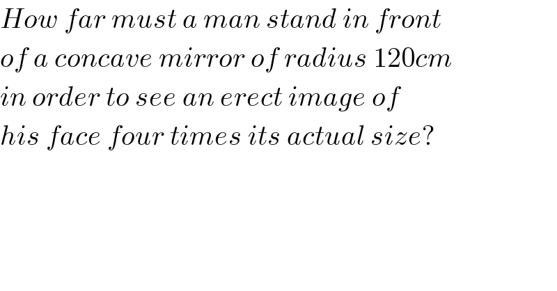 How far must a man stand in front  of a concave mirror of radius 120cm  in order to see an erect image of  his face four times its actual size?  