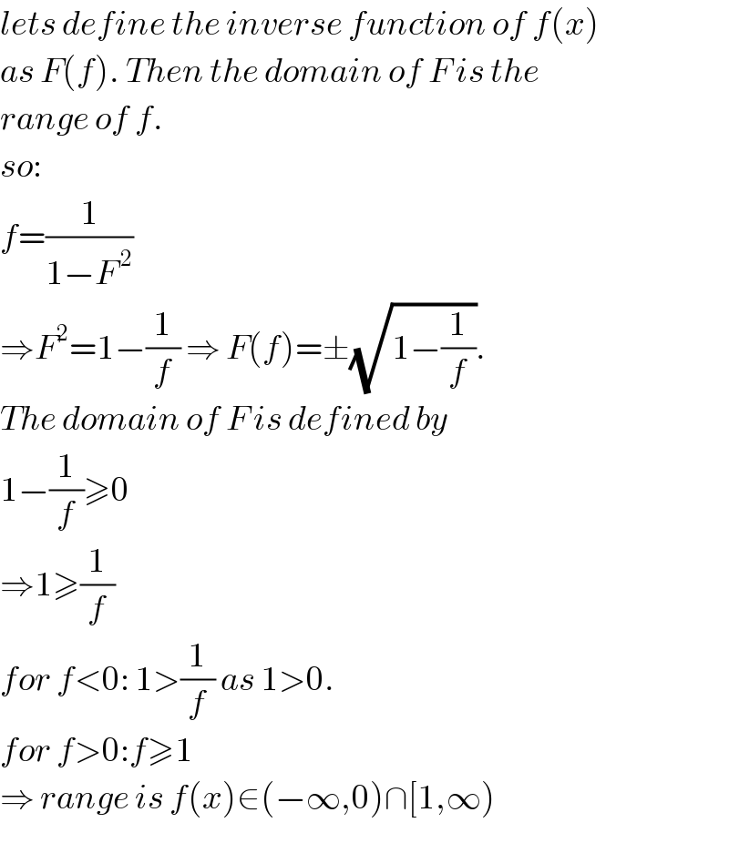lets define the inverse function of f(x)  as F(f). Then the domain of F is the  range of f.  so:  f=(1/(1−F^( 2) ))  ⇒F^2 =1−(1/f) ⇒ F(f)=±(√(1−(1/f))).  The domain of F is defined by  1−(1/f)≥0  ⇒1≥(1/f)  for f<0: 1>(1/f) as 1>0.  for f>0:f≥1  ⇒ range is f(x)∈(−∞,0)∩[1,∞)  