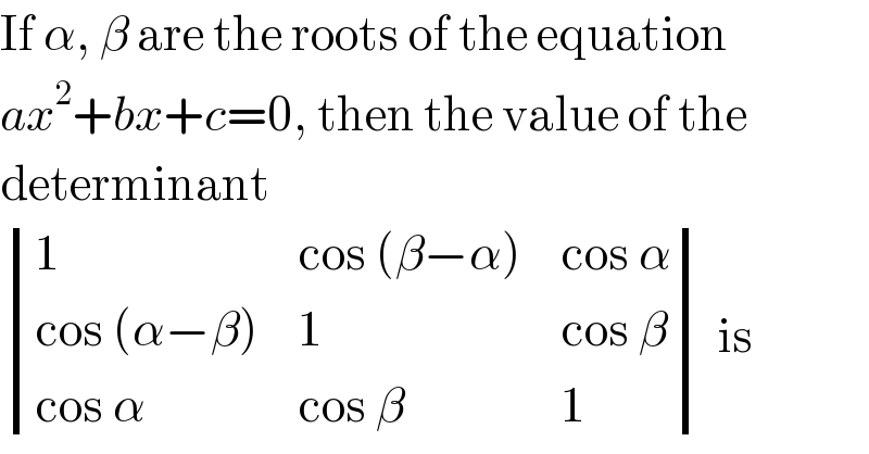 If α, β are the roots of the equation  ax^2 +bx+c=0, then the value of the  determinant   determinant ((1,(cos (β−α)),(cos α)),((cos (α−β)),1,(cos β)),((cos α),(cos β),1)) is  